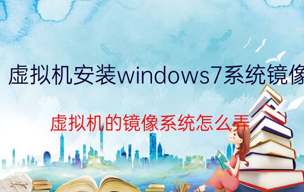 虚拟机安装windows7系统镜像 虚拟机的镜像系统怎么弄？